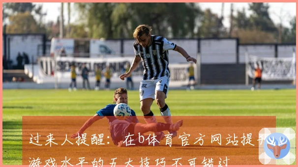 过来人提醒：在b体育官方网站提升游戏水平的五大技巧不可错过
