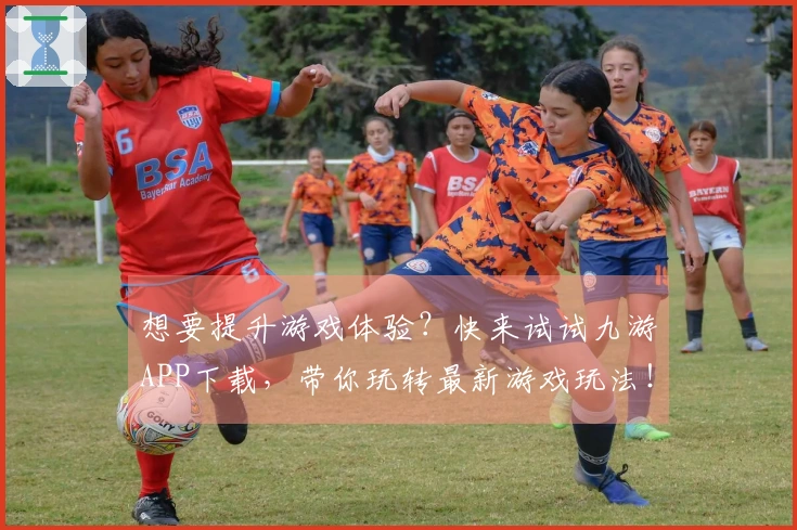 想要提升游戏体验？快来试试九游APP下载，带你玩转最新游戏玩法！