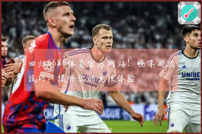 回归6686体育官方网站！畅享游戏技巧，提升你的竞技体验