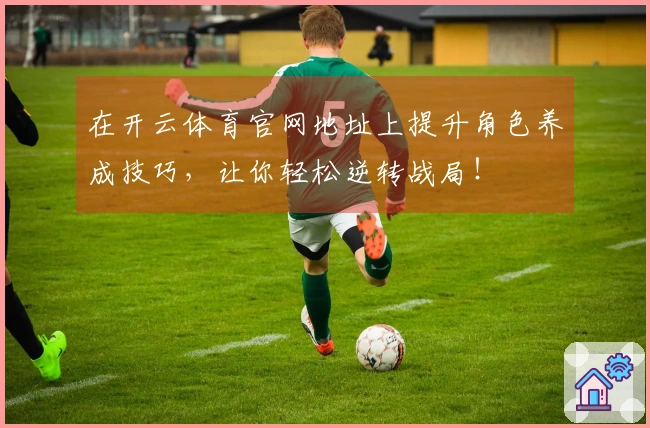 在开云体育官网地址上提升角色养成技巧，让你轻松逆转战局！