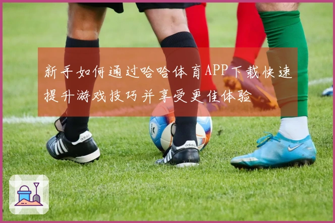新手如何通过哈哈体育APP下载快速提升游戏技巧并享受更佳体验