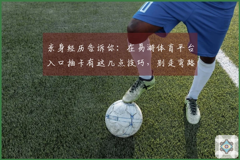 亲身经历告诉你：在易游体育平台入口抽卡有这几点技巧，别走弯路！