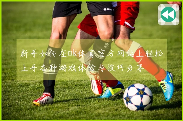 新手如何在mk体育官方网站上轻松上手各种游戏体验与技巧分享