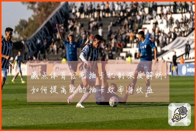 赢点体育官网抽卡机制深度解析：如何提高你的抽卡效率与收益