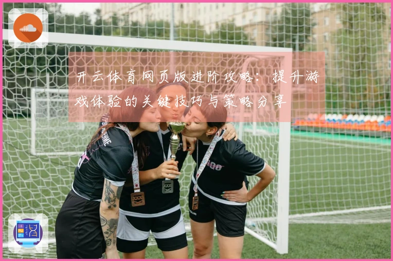 开云体育网页版进阶攻略：提升游戏体验的关键技巧与策略分享