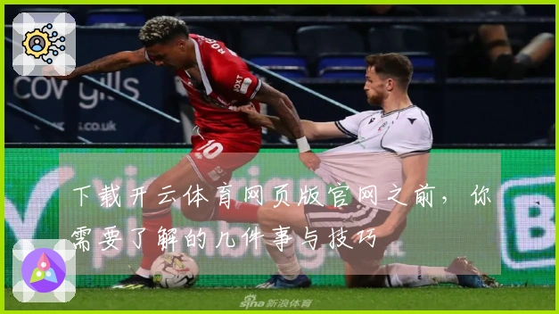 下载开云体育网页版官网之前，你需要了解的几件事与技巧