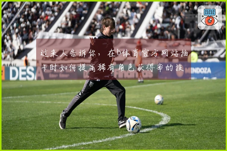 过来人告诉你，在b体育官方网站抽卡时如何提高稀有角色获得率的技巧
