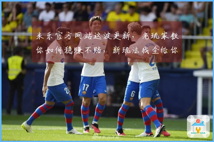 米乐官方网站这波更新，老玩家教你如何稳赚不赔，新玩法我全给你们扒出来了