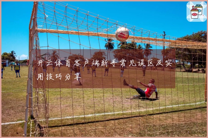 开云体育客户端新手常见误区及实用技巧分享