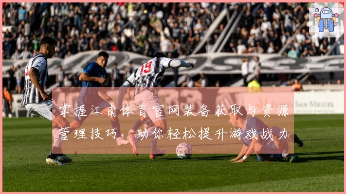 掌握江南体育官网装备获取与资源管理技巧，助你轻松提升游戏战力
