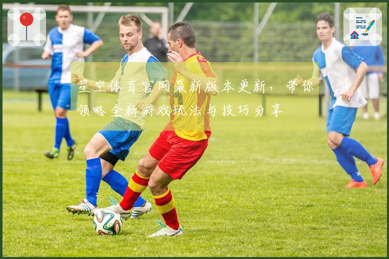 星空体育官网最新版本更新，带你领略全新游戏玩法与技巧分享