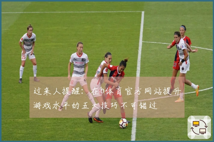 过来人提醒：在b体育官方网站提升游戏水平的五大技巧不可错过