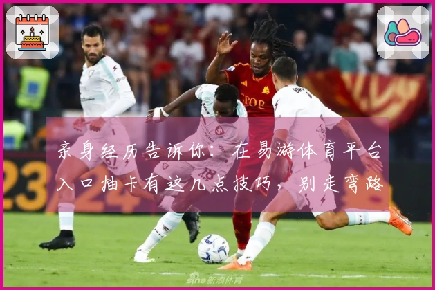 亲身经历告诉你：在易游体育平台入口抽卡有这几点技巧，别走弯路！