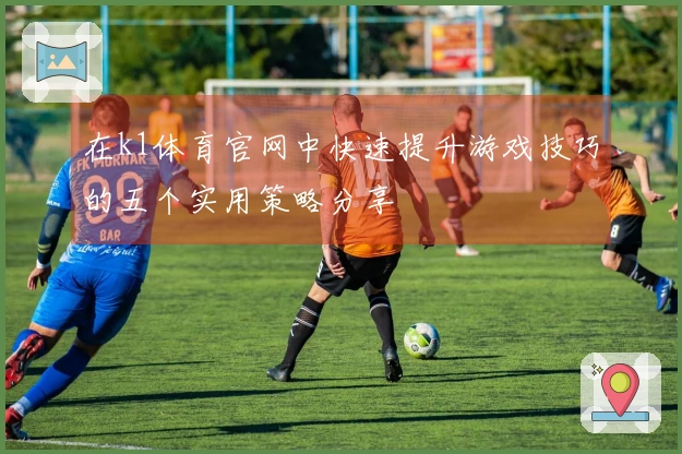 在k1体育官网中快速提升游戏技巧的五个实用策略分享