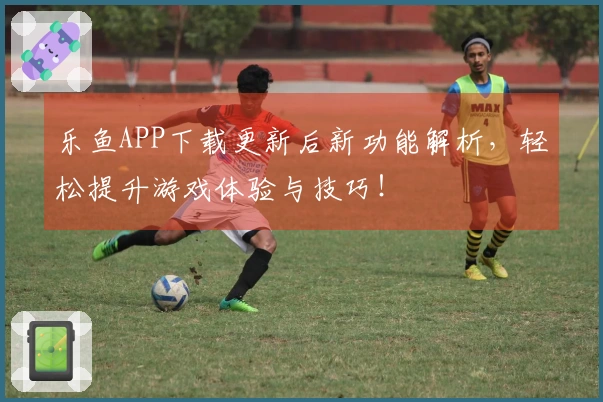 乐鱼APP下载更新后新功能解析,轻松提升游戏体验与技巧!