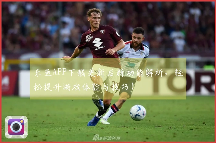 乐鱼APP下载更新后新功能解析，轻松提升游戏体验与技巧！