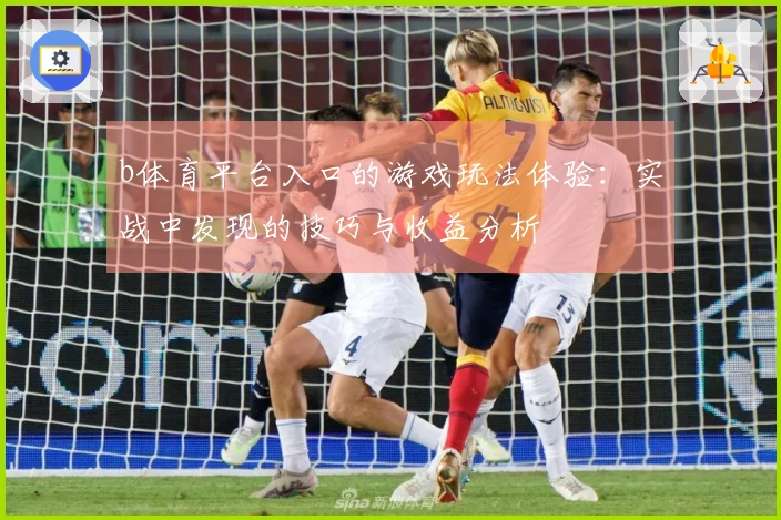 b体育平台入口的游戏玩法体验：实战中发现的技巧与收益分析