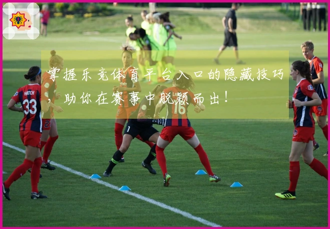 掌握乐竞体育平台入口的隐藏技巧，助你在赛事中脱颖而出！