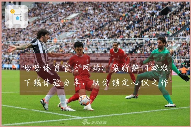 哈哈体育官方网站：最新热门游戏下载体验分享，助你锁定心仪之作