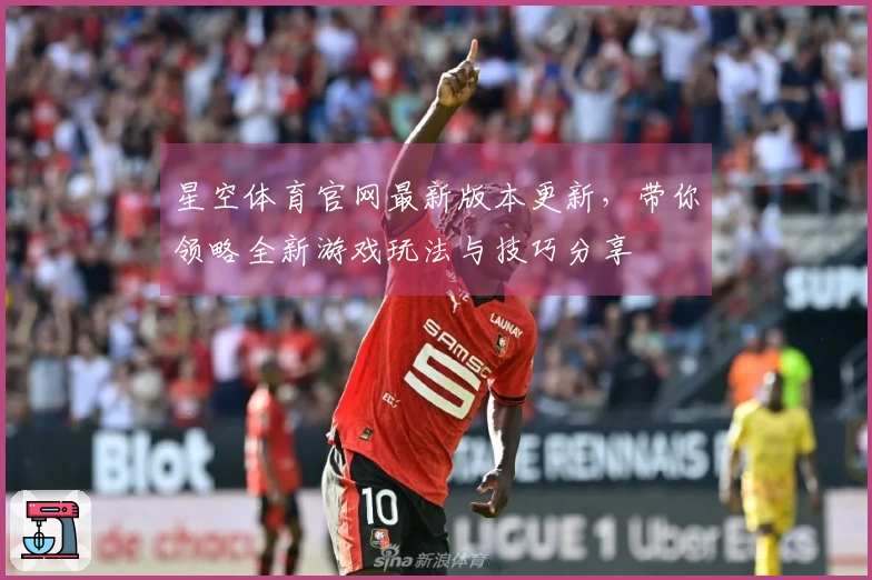 星空体育官网最新版本更新，带你领略全新游戏玩法与技巧分享